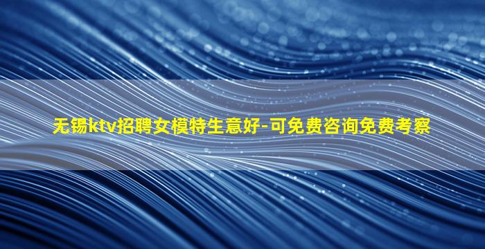 无锡ktv招聘女模特生意好-可免费咨询免费考察